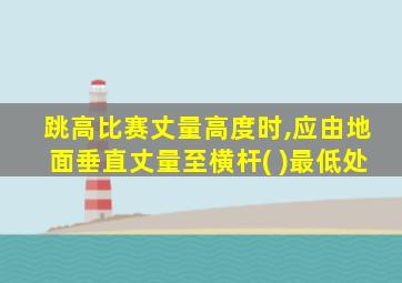 跳高比赛丈量高度时,应由地面垂直丈量至横杆( )最低处